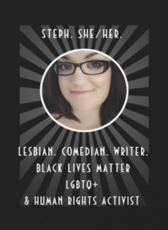 image of white woman in her late thirties with rectangular glasses smiling. Words on image read: Steph. She/Her. Lesbian. Comedian. Writer. Black Lives Matter, LGBTQ+, and human rights activitst
